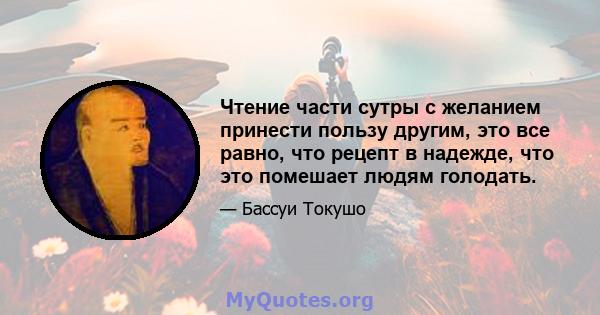 Чтение части сутры с желанием принести пользу другим, это все равно, что рецепт в надежде, что это помешает людям голодать.