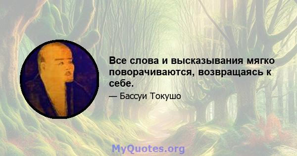 Все слова и высказывания мягко поворачиваются, возвращаясь к себе.