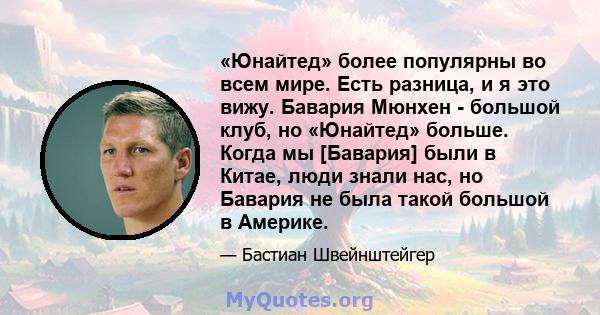 «Юнайтед» более популярны во всем мире. Есть разница, и я это вижу. Бавария Мюнхен - большой клуб, но «Юнайтед» больше. Когда мы [Бавария] были в Китае, люди знали нас, но Бавария не была такой большой в Америке.