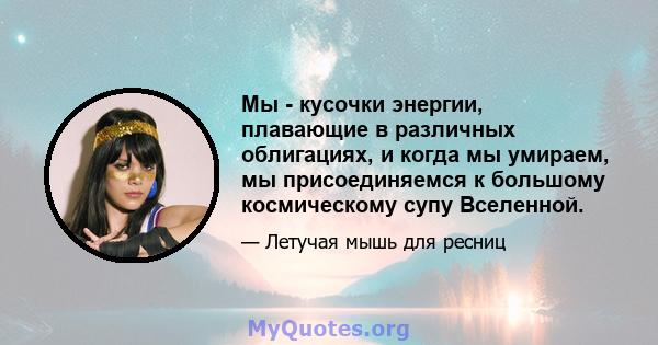 Мы - кусочки энергии, плавающие в различных облигациях, и когда мы умираем, мы присоединяемся к большому космическому супу Вселенной.