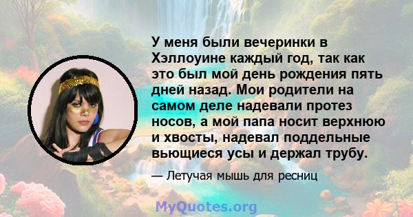 У меня были вечеринки в Хэллоуине каждый год, так как это был мой день рождения пять дней назад. Мои родители на самом деле надевали протез носов, а мой папа носит верхнюю и хвосты, надевал поддельные вьющиеся усы и