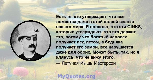 Есть те, кто утверждает, что все ломается даже в этой старой свалке нашего мира. Я полагаю, что эти GINKS, которые утверждают, что это держит это, потому что богатый человек получает лед летом, а бедняка получает его