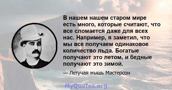 В нашем нашем старом мире есть много, которые считают, что все сломается даже для всех нас. Например, я заметил, что мы все получаем одинаковое количество льда. Богатые получают это летом, и бедные получают это зимой.