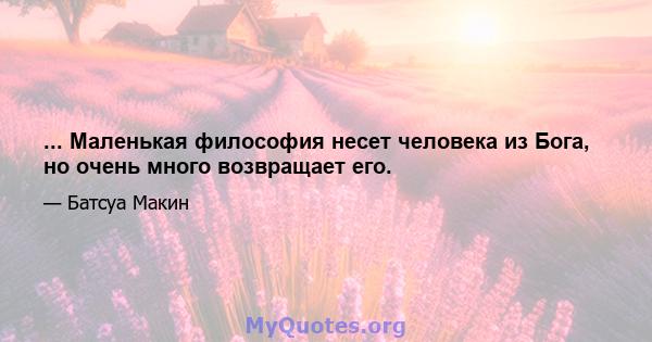 ... Маленькая философия несет человека из Бога, но очень много возвращает его.