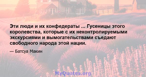 Эти люди и их конфедераты ... Гусеницы этого королевства, которые с их неконтролируемыми экскурсиями и вымогательствами съедают свободного народа этой нации.