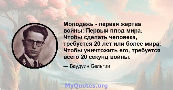 Молодежь - первая жертва войны; Первый плод мира. Чтобы сделать человека, требуется 20 лет или более мира; Чтобы уничтожить его, требуется всего 20 секунд войны.