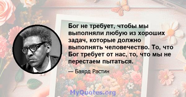 Бог не требует, чтобы мы выполняли любую из хороших задач, которые должно выполнять человечество. То, что Бог требует от нас, то, что мы не перестаем пытаться.