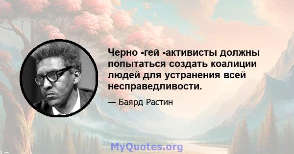 Черно -гей -активисты должны попытаться создать коалиции людей для устранения всей несправедливости.