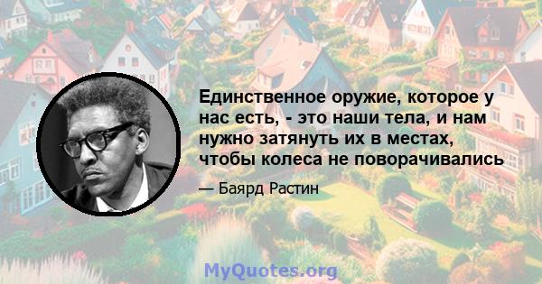 Единственное оружие, которое у нас есть, - это наши тела, и нам нужно затянуть их в местах, чтобы колеса не поворачивались