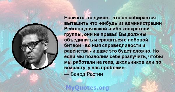 Если кто -то думает, что он собирается вытащить что -нибудь из администрации Рейгана для какой -либо конкретной группы, они не правы! Вы должны объединить и сражаться с лобовой битвой - во имя справедливости и равенства 