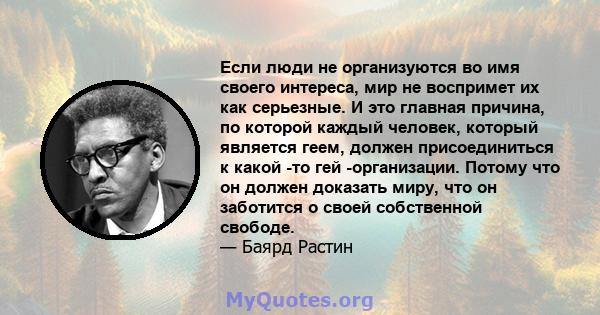 Если люди не организуются во имя своего интереса, мир не воспримет их как серьезные. И это главная причина, по которой каждый человек, который является геем, должен присоединиться к какой -то гей -организации. Потому