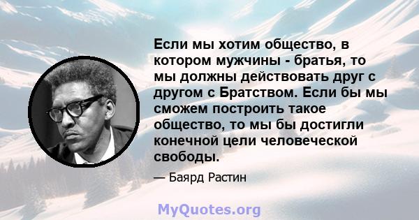 Если мы хотим общество, в котором мужчины - братья, то мы должны действовать друг с другом с Братством. Если бы мы сможем построить такое общество, то мы бы достигли конечной цели человеческой свободы.