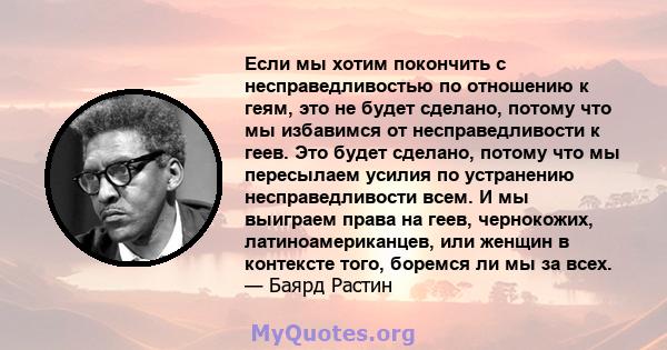 Если мы хотим покончить с несправедливостью по отношению к геям, это не будет сделано, потому что мы избавимся от несправедливости к геев. Это будет сделано, потому что мы пересылаем усилия по устранению