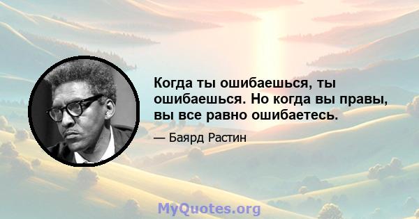 Когда ты ошибаешься, ты ошибаешься. Но когда вы правы, вы все равно ошибаетесь.