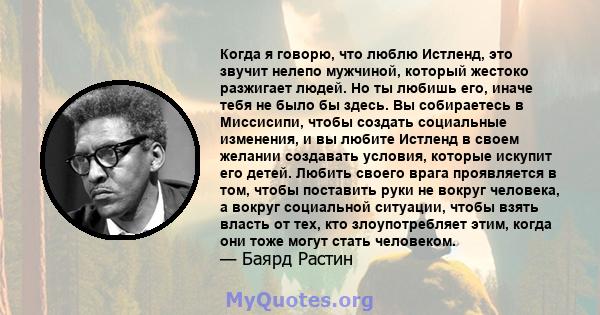 Когда я говорю, что люблю Истленд, это звучит нелепо мужчиной, который жестоко разжигает людей. Но ты любишь его, иначе тебя не было бы здесь. Вы собираетесь в Миссисипи, чтобы создать социальные изменения, и вы любите