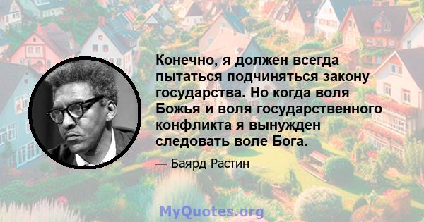 Конечно, я должен всегда пытаться подчиняться закону государства. Но когда воля Божья и воля государственного конфликта я вынужден следовать воле Бога.