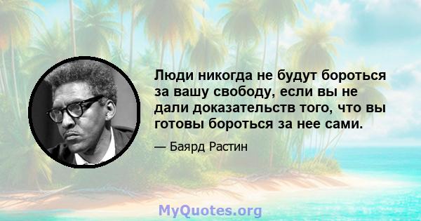 Люди никогда не будут бороться за вашу свободу, если вы не дали доказательств того, что вы готовы бороться за нее сами.