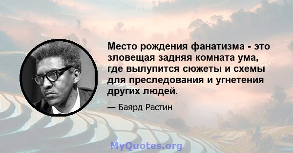 Место рождения фанатизма - это зловещая задняя комната ума, где вылупится сюжеты и схемы для преследования и угнетения других людей.