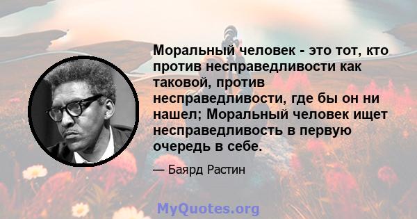 Моральный человек - это тот, кто против несправедливости как таковой, против несправедливости, где бы он ни нашел; Моральный человек ищет несправедливость в первую очередь в себе.