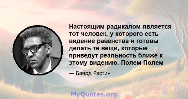 Настоящим радикалом является тот человек, у которого есть видение равенства и готовы делать те вещи, которые приведут реальность ближе к этому видению. Полем Полем