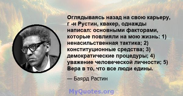 Оглядываясь назад на свою карьеру, г -н Рустин, квакер, однажды написал: основными факторами, которые повлияли на мою жизнь: 1) ненасильственная тактика; 2) конституционные средства; 3) демократические процедуры; 4)