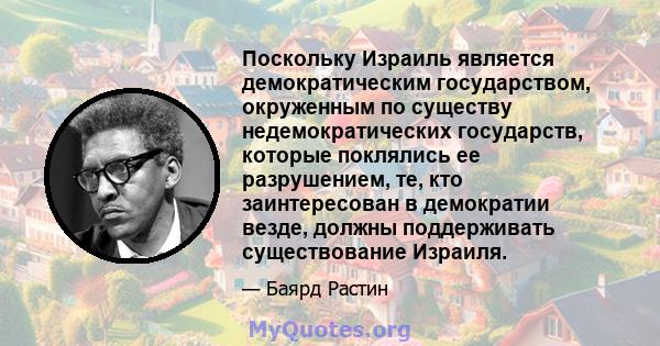 Поскольку Израиль является демократическим государством, окруженным по существу недемократических государств, которые поклялись ее разрушением, те, кто заинтересован в демократии везде, должны поддерживать существование 