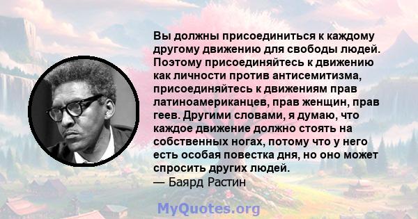 Вы должны присоединиться к каждому другому движению для свободы людей. Поэтому присоединяйтесь к движению как личности против антисемитизма, присоединяйтесь к движениям прав латиноамериканцев, прав женщин, прав геев.