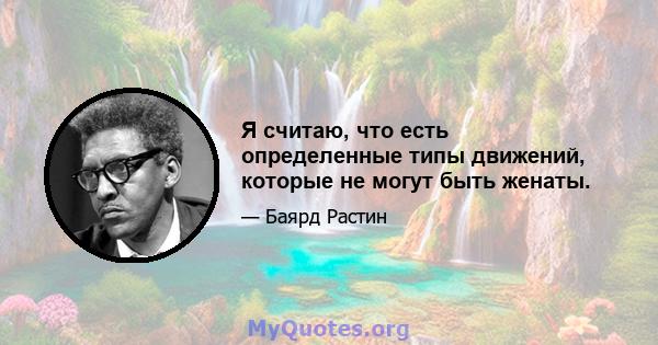 Я считаю, что есть определенные типы движений, которые не могут быть женаты.