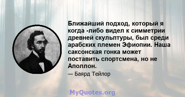 Ближайший подход, который я когда -либо видел к симметрии древней скульптуры, был среди арабских племен Эфиопии. Наша саксонская гонка может поставить спортсмена, но не Аполлон.