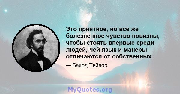 Это приятное, но все же болезненное чувство новизны, чтобы стоять впервые среди людей, чей язык и манеры отличаются от собственных.