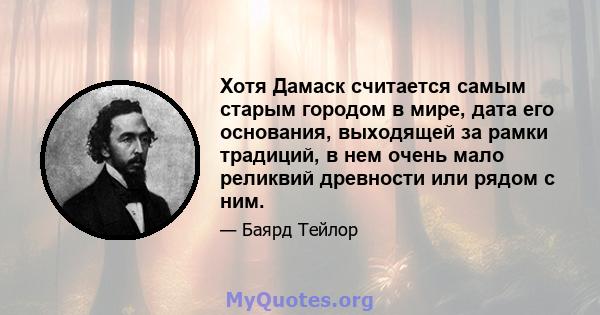 Хотя Дамаск считается самым старым городом в мире, дата его основания, выходящей за рамки традиций, в нем очень мало реликвий древности или рядом с ним.