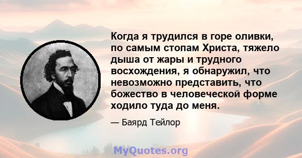 Когда я трудился в горе оливки, по самым стопам Христа, тяжело дыша от жары и трудного восхождения, я обнаружил, что невозможно представить, что божество в человеческой форме ходило туда до меня.