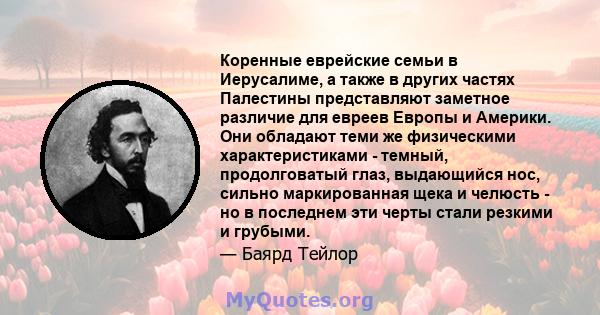 Коренные еврейские семьи в Иерусалиме, а также в других частях Палестины представляют заметное различие для евреев Европы и Америки. Они обладают теми же физическими характеристиками - темный, продолговатый глаз,