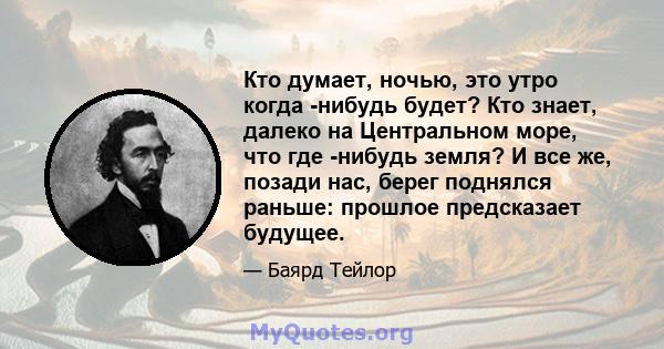 Кто думает, ночью, это утро когда -нибудь будет? Кто знает, далеко на Центральном море, что где -нибудь земля? И все же, позади нас, берег поднялся раньше: прошлое предсказает будущее.