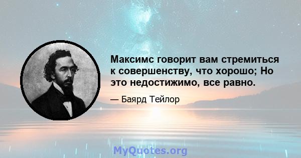 Максимс говорит вам стремиться к совершенству, что хорошо; Но это недостижимо, все равно.