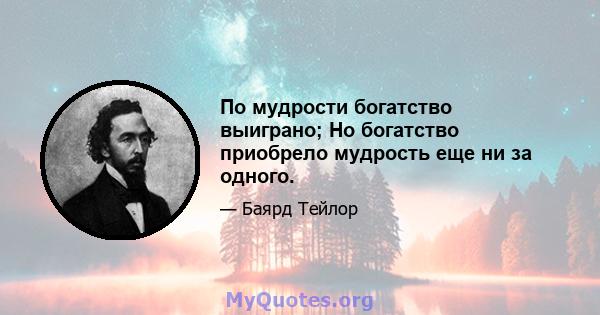 По мудрости богатство выиграно; Но богатство приобрело мудрость еще ни за одного.