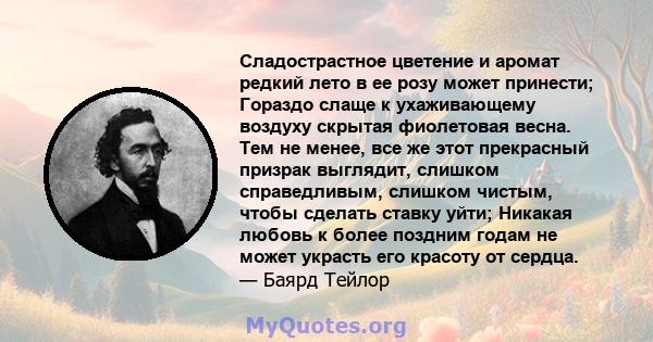 Сладострастное цветение и аромат редкий лето в ее розу может принести; Гораздо слаще к ухаживающему воздуху скрытая фиолетовая весна. Тем не менее, все же этот прекрасный призрак выглядит, слишком справедливым, слишком