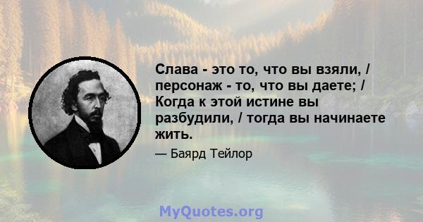 Слава - это то, что вы взяли, / персонаж - то, что вы даете; / Когда к этой истине вы разбудили, / тогда вы начинаете жить.