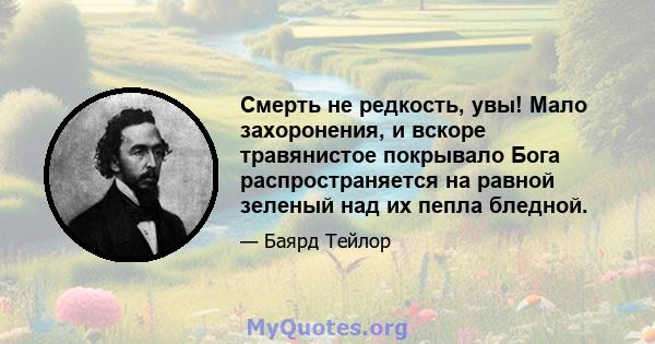 Смерть не редкость, увы! Мало захоронения, и вскоре травянистое покрывало Бога распространяется на равной зеленый над их пепла бледной.