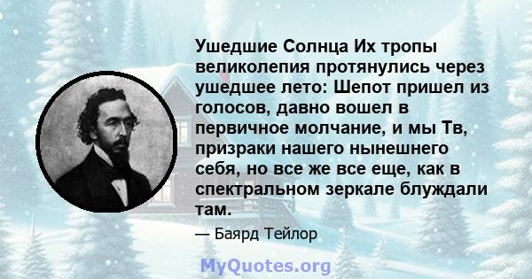 Ушедшие Солнца Их тропы великолепия протянулись через ушедшее лето: Шепот пришел из голосов, давно вошел в первичное молчание, и мы Тв, призраки нашего нынешнего себя, но все же все еще, как в спектральном зеркале