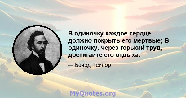 В одиночку каждое сердце должно покрыть его мертвые; В одиночку, через горький труд, достигайте его отдыха.