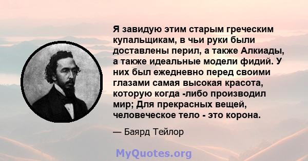 Я завидую этим старым греческим купальщикам, в чьи руки были доставлены перил, а также Алкиады, а также идеальные модели фидий. У них был ежедневно перед своими глазами самая высокая красота, которую когда -либо