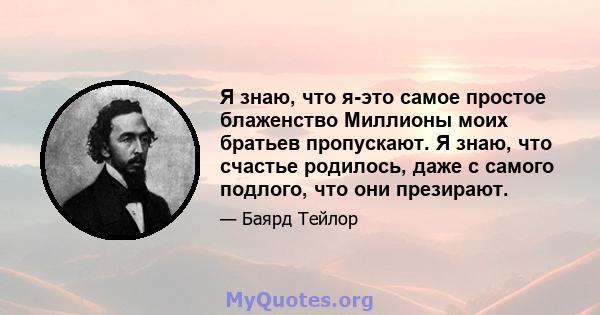 Я знаю, что я-это самое простое блаженство Миллионы моих братьев пропускают. Я знаю, что счастье родилось, даже с самого подлого, что они презирают.