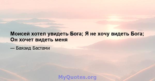 Моисей хотел увидеть Бога; Я не хочу видеть Бога; Он хочет видеть меня