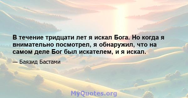 В течение тридцати лет я искал Бога. Но когда я внимательно посмотрел, я обнаружил, что на самом деле Бог был искателем, и я искал.