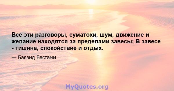 Все эти разговоры, суматохи, шум, движение и желание находятся за пределами завесы; В завесе - тишина, спокойствие и отдых.