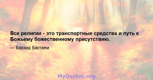 Все религии - это транспортные средства и путь к Божьему божественному присутствию.