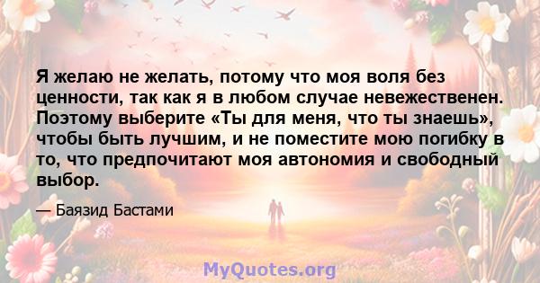 Я желаю не желать, потому что моя воля без ценности, так как я в любом случае невежественен. Поэтому выберите «Ты для меня, что ты знаешь», чтобы быть лучшим, и не поместите мою погибку в то, что предпочитают моя