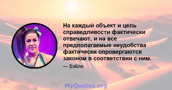 На каждый объект и цель справедливости фактически отвечают, и на все предполагаемые неудобства фактически опровергаются законом в соответствии с ним.