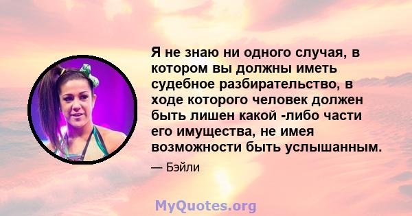 Я не знаю ни одного случая, в котором вы должны иметь судебное разбирательство, в ходе которого человек должен быть лишен какой -либо части его имущества, не имея возможности быть услышанным.